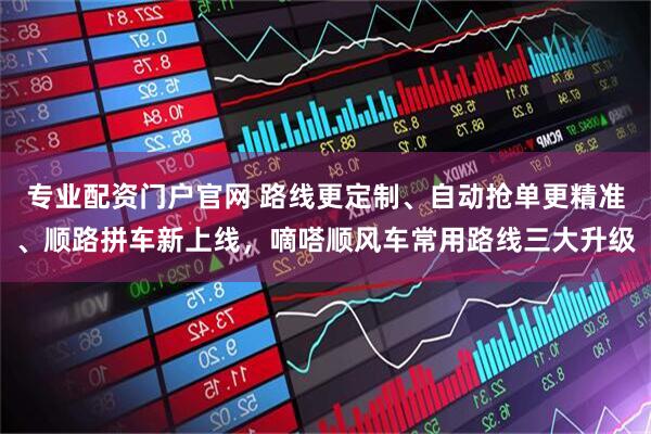 专业配资门户官网 路线更定制、自动抢单更精准、顺路拼车新上线，嘀嗒顺风车常用路线三大升级