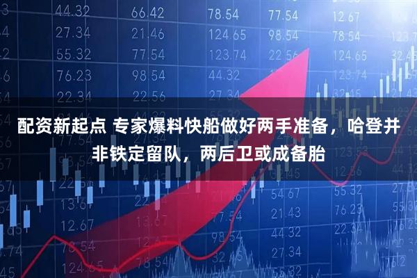 配资新起点 专家爆料快船做好两手准备，哈登并非铁定留队，两后卫或成备胎