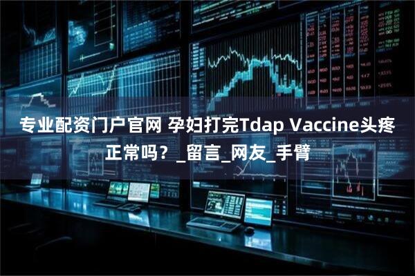 专业配资门户官网 孕妇打完Tdap Vaccine头疼正常吗？_留言_网友_手臂