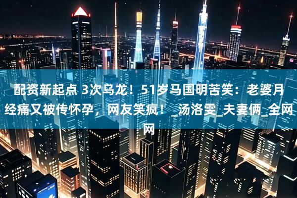 配资新起点 3次乌龙！51岁马国明苦笑：老婆月经痛又被传怀孕，网友笑疯！_汤洛雯_夫妻俩_全网