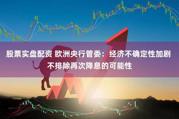 股票实盘配资 欧洲央行管委：经济不确定性加剧 不排除再次降息的可能性
