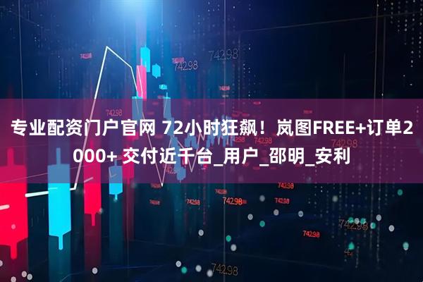 专业配资门户官网 72小时狂飙！岚图FREE+订单2000+ 交付近千台_用户_邵明_安利