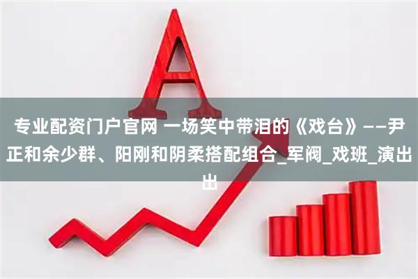 专业配资门户官网 一场笑中带泪的《戏台》——尹正和余少群、阳刚和阴柔搭配组合_军阀_戏班_演出