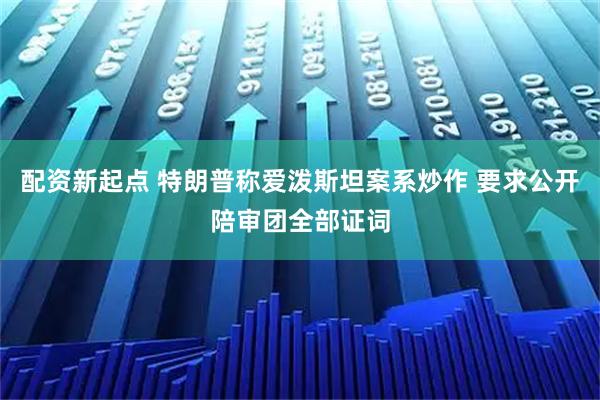 配资新起点 特朗普称爱泼斯坦案系炒作 要求公开陪审团全部证词