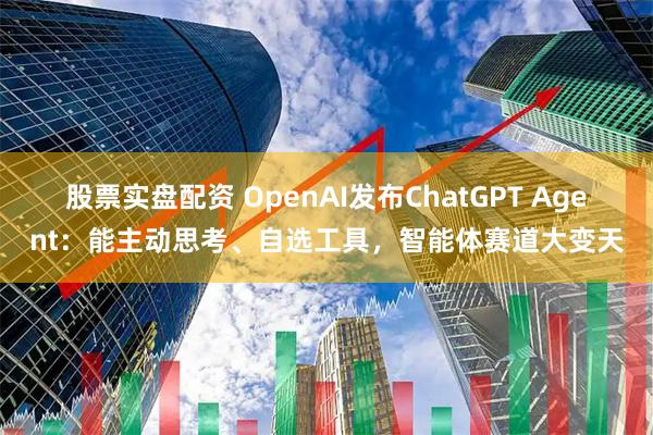 股票实盘配资 OpenAI发布ChatGPT Agent：能主动思考、自选工具，智能体赛道大变天