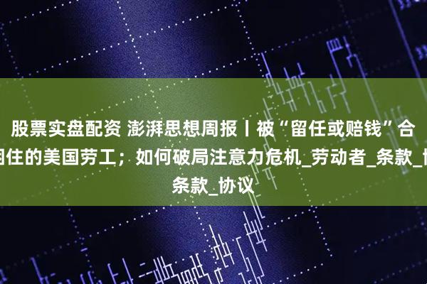 股票实盘配资 澎湃思想周报丨被“留任或赔钱”合同困住的美国劳工；如何破局注意力危机_劳动者_条款_协议