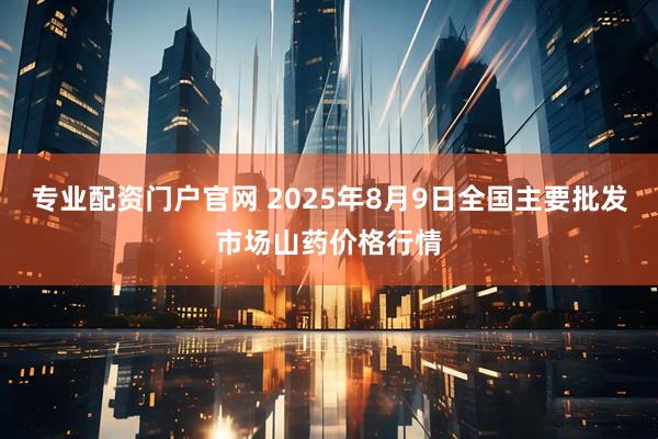 专业配资门户官网 2025年8月9日全国主要批发市场山药价格行情