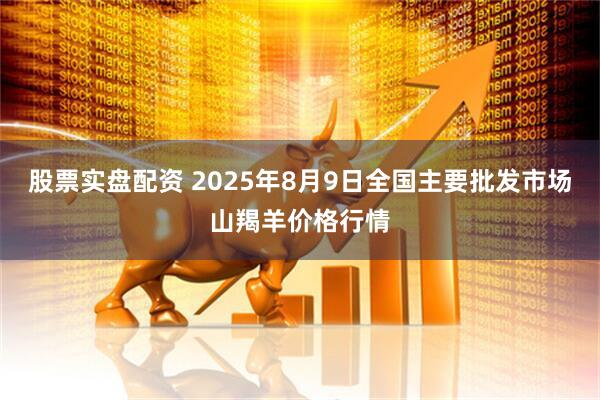 股票实盘配资 2025年8月9日全国主要批发市场山羯羊价格行情