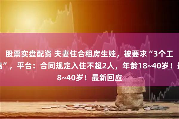 股票实盘配资 夫妻住合租房生娃，被要求“3个工作日搬离”，平台：合同规定入住不超2人，年龄18~40岁！最新回应