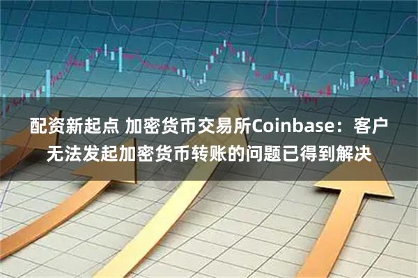 配资新起点 加密货币交易所Coinbase：客户无法发起加密货币转账的问题已得到解决