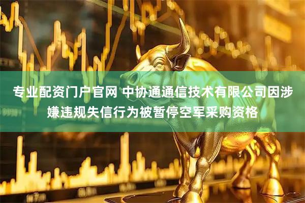 专业配资门户官网 中协通通信技术有限公司因涉嫌违规失信行为被暂停空军采购资格