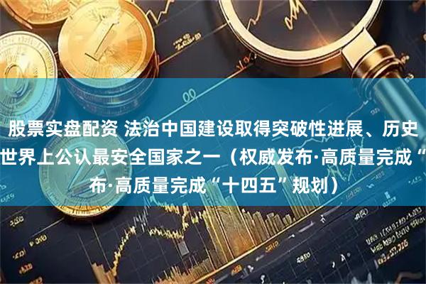 股票实盘配资 法治中国建设取得突破性进展、历史性成就 我国是世界上公认最安全国家之一（权威发布·高质量完成“十四五”规划）