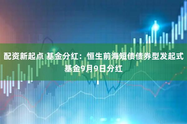 配资新起点 基金分红：恒生前海短债债券型发起式基金9月9日分红