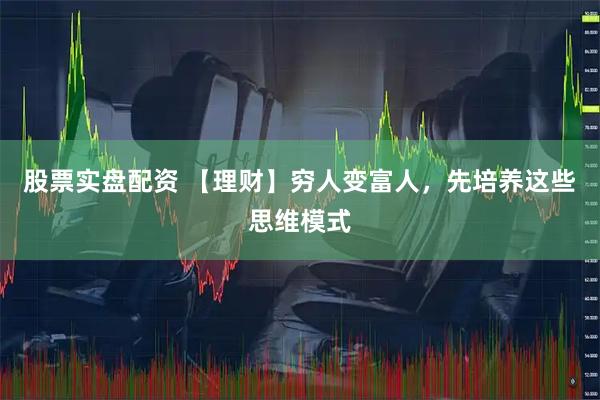 股票实盘配资 【理财】穷人变富人，先培养这些思维模式