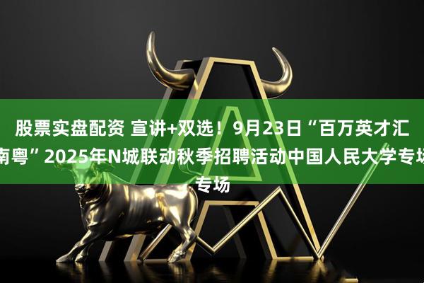 股票实盘配资 宣讲+双选！9月23日“百万英才汇南粤”2025年N城联动秋季招聘活动中国人民大学专场