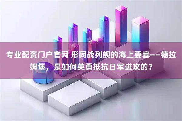 专业配资门户官网 形同战列舰的海上要塞——德拉姆堡，是如何英勇抵抗日军进攻的？