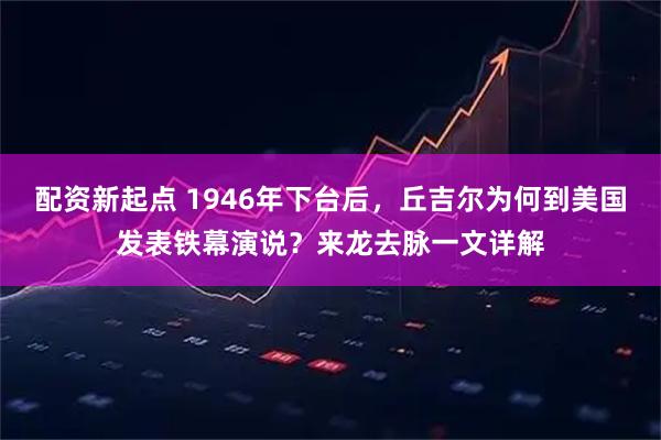 配资新起点 1946年下台后，丘吉尔为何到美国发表铁幕演说？来龙去脉一文详解