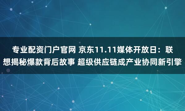 专业配资门户官网 京东11.11媒体开放日：联想揭秘爆款背后故事 超级供应链成产业协同新引擎