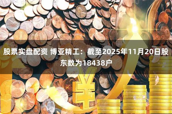 股票实盘配资 博亚精工：截至2025年11月20日股东数为18438户