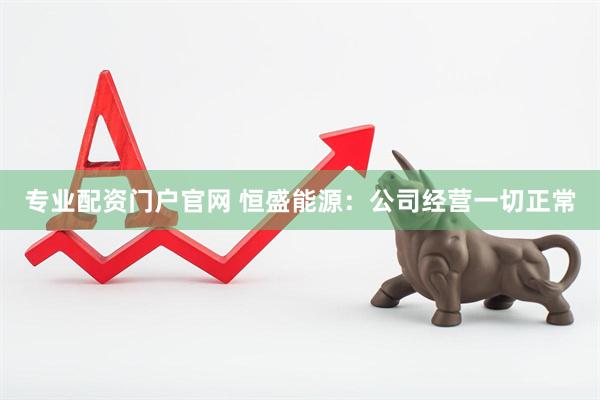 专业配资门户官网 恒盛能源：公司经营一切正常