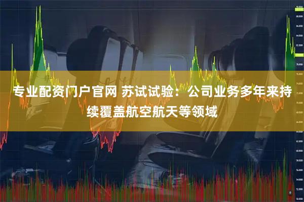 专业配资门户官网 苏试试验：公司业务多年来持续覆盖航空航天等领域